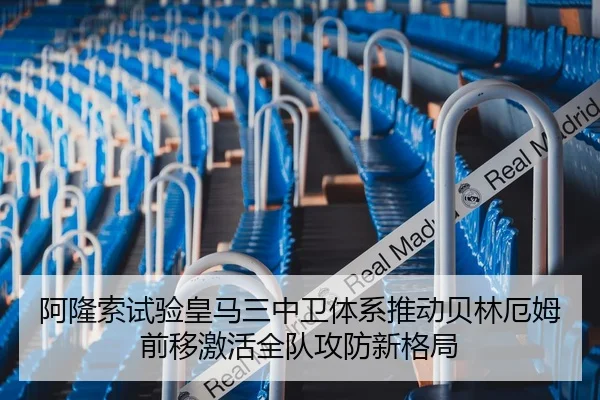 阿隆索试验皇马三中卫体系推动贝林厄姆前移激活全队攻防新格局