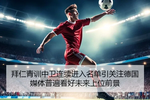 拜仁青训中卫连续进入名单引关注德国媒体普遍看好未来上位前景