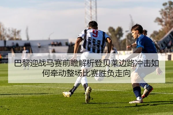 巴黎迎战马赛前瞻解析登贝莱边路冲击如何牵动整场比赛胜负走向