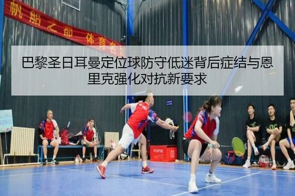 巴黎圣日耳曼定位球防守低迷背后症结与恩里克强化对抗新要求